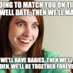 Crazy Girlfriend | I'M GOING TO MATCH YOU ON TINDER, THEN WELL DATE, THEN WE'LL MARRY... THEN WE'LL HAVE BABIES, THEN WE'LL HAVE GRANDCHILDEN, WE'LL BE TOGETHER FOREVER AND EVER | image tagged in first tinder date | made w/ Imgflip meme maker