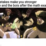 Title | Mistakes make you stronger
Me and the bois after the math exam: | image tagged in pillar men | made w/ Imgflip meme maker