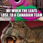 Barney vs. T. rex meme | ME WHEN THE LEAFS LOSE TO A CANADIAN TEAM; ME WHEN THE LEAFS LOSE TO AN AMERICAN TEAM | image tagged in barney t-rex,nhl,toronto maple leafs,hockey | made w/ Imgflip meme maker