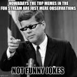 JFK | NOWADAYS THE TOP MEMES IN THE FUN STREAM ARE JUST MERE OBSERVATIONS; NOT FUNNY JOKES | image tagged in memes,jfk | made w/ Imgflip meme maker