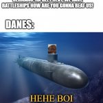 fun fact, the Danes had 11 submarines durning WW2 | GERMANS: HA GEET REKT, WE HAVE BATTLESHIPS HOW ARE YOU GONNA BEAT US! DANES:; HEHE BOI | image tagged in submarine,ww2,9 april,denmark,submarines,germany | made w/ Imgflip meme maker