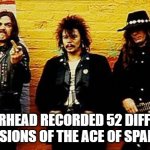 Motorhead | MOTÖRHEAD RECORDED 52 DIFFERENT VERSIONS OF THE ACE OF SPADES. | image tagged in motorhead | made w/ Imgflip meme maker