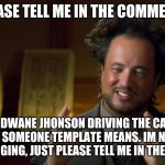 please explain | PLEASE TELL ME IN THE COMMENTS; WHAT THE DWANE JHONSON DRIVING THE CAR TALKING
TO SOMEONE TEMPLATE MEANS. IM NOT UPVOTE BEGGING, JUST PLEASE TELL ME IN THE COMMENTS | image tagged in meme guy explaining | made w/ Imgflip meme maker
