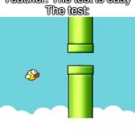 They say tests are easy. I wouldn't so sure. | Teacher: The test is easy
The test: | image tagged in fatigued flappy bird,school,test | made w/ Imgflip meme maker