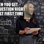 Meme Man Intelhgenk | WHEN YOU GET EVERY QUESTION RIGHT ON A TEST FIRST TIME | image tagged in meme man intelhgenk | made w/ Imgflip meme maker