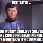 Dr McCoy cures COVID | JUST SAYIN' ... DR MCCOY COULD'VE SOLVED THE COVID PROBLEM IN UNDER SIXTY MINUTES WITH COMMERCIALS. | image tagged in dr mccoy,covid 19 | made w/ Imgflip meme maker