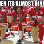 uhhhhhhhhhhhhhhhhhhhhhhhhhhhhhhhhhhhhhhhhhhhhhhhhhhhhh | WHEN ITS ALMOST DINNER | image tagged in colin kapernick kneeling | made w/ Imgflip meme maker