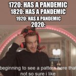 bruh, what's coming next, Jesus | 1720: HAS A PANDEMIC; 1820: HAS A PANDEMIC; 1920: HAS A PANDEMIC; 2020: | image tagged in im beginning to see a pattern here im not so sure i like | made w/ Imgflip meme maker