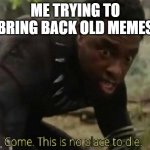 Come this is no place to die | ME TRYING TO BRING BACK OLD MEMES | image tagged in come this is no place to die | made w/ Imgflip meme maker