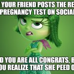 Inside Out Disgust | WHEN YOUR FRIEND POSTS THE RESULTS OF HER PREGNANCY TEST ON SOCIAL MEDIA; AND YOU ARE ALL CONGRATS, BUT THEN YOU REALIZE THAT SHE PEED ON THAT. | image tagged in inside out disgust | made w/ Imgflip meme maker