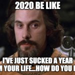 The Princess Bride | 2020 BE LIKE I'VE JUST SUCKED A YEAR FROM YOUR LIFE...HOW DO YOU FEEL? | image tagged in the princess bride | made w/ Imgflip meme maker