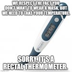 Rectal | WE RESPECT THE FACT YOU DON'T WANT TO WEAR A MASK, BUT WE NEED TO TAKE YOUR TEMPERATURE. SORRY, IT'S A RECTAL THERMOMETER. | image tagged in thermometer | made w/ Imgflip meme maker