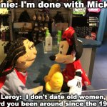 Leroy and Minnie | Minnie: I'm done with Mickey, Leroy:  I don't date old women, heard you been around since the 1920's | image tagged in leroy and minnie | made w/ Imgflip meme maker