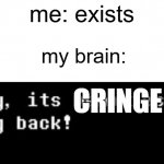 yep | me: exists; my brain:; CRINGE | image tagged in suddenly the memories are flooding back,memes | made w/ Imgflip meme maker