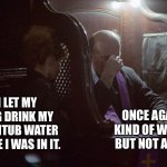 Creepy or not? | I LET MY DOG DRINK MY BATHTUB WATER WHILE I WAS IN IT. ONCE AGAIN, KIND OF WEIRD, BUT NOT A SIN. | image tagged in confession,bath,water,meme,funny,dog | made w/ Imgflip meme maker