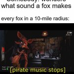 Pirate music stops | Somebody: wonders what sound a fox makes; every fox in a 10-mile radius: | image tagged in pirate music stops | made w/ Imgflip meme maker