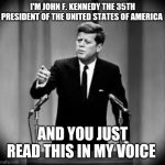 John Kennedy | I'M JOHN F. KENNEDY THE 35TH PRESIDENT OF THE UNITED STATES OF AMERICA; AND YOU JUST READ THIS IN MY VOICE | image tagged in memes,jfk | made w/ Imgflip meme maker