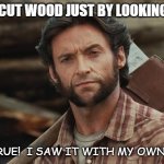 Daily Bad Dad Joke | I CAN CUT WOOD JUST BY LOOKING AT IT. ITS TRUE!  I SAW IT WITH MY OWN EYES. | image tagged in wolverine lumberjack | made w/ Imgflip meme maker