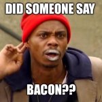 Did someone say bacon?? | DID SOMEONE SAY; BACON?? | image tagged in tyrone biggums | made w/ Imgflip meme maker