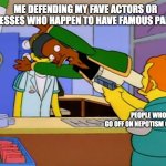 Not everything is nepotism | PEOPLE WHO GO OFF ON NEPOTISM ON THE TL ME DEFENDING MY FAVE ACTORS OR ACTRESSES WHO HAPPEN TO HAVE FAMOUS PARENTS | image tagged in apu takes bullet | made w/ Imgflip meme maker