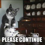 cat serving tea | PLEASE CONTINUE | image tagged in cat serving tea | made w/ Imgflip meme maker