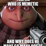 LOLOLOL | TELL ME WHO IS MEMETIC; AND WHY DOES HE MAKE SO MANY POSTS | image tagged in gru pointing gun | made w/ Imgflip meme maker