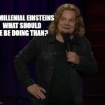 Ismo - Probably | SO MILLENIAL EINSTEINS
WHAT SHOULD HE BE DOING THAN? | image tagged in ismo - probably | made w/ Imgflip meme maker