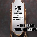Buddhist wisdom Milarepa | "I STUDY 
MY MIND 
AND 
THEREFORE 
ALL 
APPEARANCES ARE MY TEXTS."; ~ THE GREAT YOGI, MILAREPA | image tagged in mirror | made w/ Imgflip meme maker