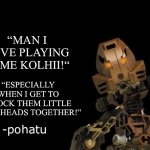 Out of context pohatu | “MAN I LOVE PLAYING SOME KOLHII!“; “ESPECIALLY WHEN I GET TO KNOCK THEM LITTLE GUYS HEADS TOGETHER!” | image tagged in out of context pohatu,bionicle,pohatu,toa of stone | made w/ Imgflip meme maker