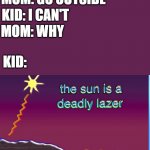 The sun is a deadly laser | MOM: GO OUTSIDE; KID: I CAN'T; MOM: WHY; KID: | image tagged in the sun is a deadly laser | made w/ Imgflip meme maker