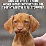 MFW WELP | WHEN YOU NEED HELP FROM GOOGLE BECAUSE OF SOMETHING BUT IT DOESNT HAVE THE RESULT YOU WANT: | image tagged in mfw welp | made w/ Imgflip meme maker