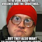 Police | CHICAGOANS WANT MORE TO BE DONE ABOUT THE VIOLENCE AND THE SHOOTINGS.... ....BUT THEY ALSO WANT TO DEFUND THE POLICE FORCE | image tagged in blind duh | made w/ Imgflip meme maker