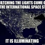 Light up someones day | WATCHING THE LIGHTS COME ON FROM THE INTERNATIONAL SPACE STATION; IT IS ILLUMINATING | image tagged in power outage,illuminating,light up someones life,be bright,international space station,be light in a dark world | made w/ Imgflip meme maker