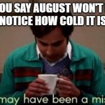 This may have been a mistake | WHEN YOU SAY AUGUST WON'T BE THAT BAD AND NOTICE HOW COLD IT IS OUTSIDE | image tagged in this may have been a mistake | made w/ Imgflip meme maker