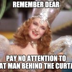 pay no attention to that man behind the curtain | REMEMBER DEAR; PAY NO ATTENTION TO THAT MAN BEHIND THE CURTAIN | image tagged in glinda good witch wizard of oz | made w/ Imgflip meme maker