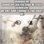 vietnam dog | GRANDAD ME: GRANDSON CAN YOU GRAB ME A BEER
GRANDSON: WE ONLY HAVE CORONA IS THAT OKAY?
ME: | image tagged in vietnam dog,memes,vietnam,2020,coronavirus,covid-19 | made w/ Imgflip meme maker
