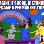 imagine a world | IMAGINE IF SOCIAL DISTANCING BECAME A PERMANENT THING | image tagged in imagine a world | made w/ Imgflip meme maker