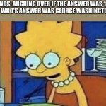 Lisa Simpson Dinner | MY FRIENDS: ARGUING OVER IF THE ANSWER WAS 15 OR 16
ME WHO'S ANSWER WAS GEORGE WASHINGTON: | image tagged in lisa simpson dinner | made w/ Imgflip meme maker