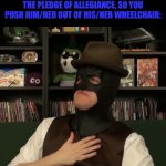 Batman to the pledge of allegiance | WHEN SOMEONE ISN’T STANDING TO THE PLEDGE OF ALLEGIANCE, SO YOU PUSH HIM/HER OUT OF HIS/HER WHEELCHAIR: | image tagged in batman to the pledge of allegiance | made w/ Imgflip meme maker