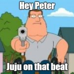 Joe swanson gun | Hey Peter; Juju on that beat | image tagged in joe swanson gun | made w/ Imgflip meme maker
