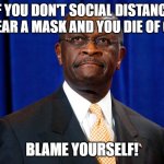 Herman Cain Mask Hoax | IF YOU DON'T SOCIAL DISTANCE OR WEAR A MASK AND YOU DIE OF COVID; BLAME YOURSELF! | image tagged in herman cain mask hoax | made w/ Imgflip meme maker
