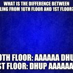 Lol memes | WHAT IS THE DIFFERENCE BETWEEN FALLING FROM 10TH FLOOR AND 1ST FLOOR??? 10TH FLOOR: AAAAAA DHUP
1ST FLOOR: DHUP AAAAAAA | image tagged in funny memes | made w/ Imgflip meme maker