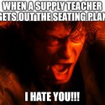 anakin-I-hate-you | WHEN A SUPPLY TEACHER GETS OUT THE SEATING PLAN; I HATE YOU!!! | image tagged in anakin-i-hate-you,school,so true memes,teachers,seating plan,classroom | made w/ Imgflip meme maker