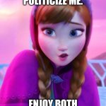Frozen Anna deep snow | PLEASE DON'T POLITICIZE ME. ENJOY BOTH OF MY MOVIES. | image tagged in frozen anna deep snow | made w/ Imgflip meme maker