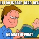 Jon Arbuckle Reading His Book | ALL I DO IS READ, READ, READ; NO MATTER WHAT | image tagged in jon arbuckle reading his book | made w/ Imgflip meme maker