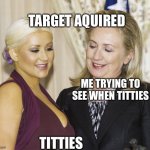 Titties | TARGET AQUIRED; ME TRYING TO SEE WHEN TITTIES; TITTIES | image tagged in hillary the lesbian | made w/ Imgflip meme maker