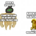 Doggo and cheems | KAREN IN SPONGEBOB; KAREN IN REAL LIFE; PLANKTON IS KIND OF AN IDIOT BUT I WILL TOLERATE HIM; AHH VACCINES SCARY | image tagged in doggo and cheems | made w/ Imgflip meme maker