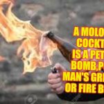 Stop calling it a Molotov Cocktail - It is Not a Mixed Alcoholic Drink | A MOLOTOV COCKTAIL IS A PETROL BOMB,POOR MAN'S GRENADE OR FIRE BOMB. | image tagged in molitov cocktail fire bomb,fire bomb,gasoline bomb | made w/ Imgflip meme maker