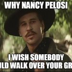 doc holliday | WHY NANCY PELOSI; I WISH SOMEBODY COULD WALK OVER YOUR GRAVE | image tagged in doc holliday | made w/ Imgflip meme maker