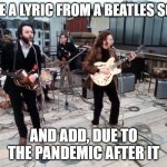 the beatles rooftop | TAKE A LYRIC FROM A BEATLES SONG; AND ADD, DUE TO THE PANDEMIC AFTER IT | image tagged in the beatles rooftop | made w/ Imgflip meme maker